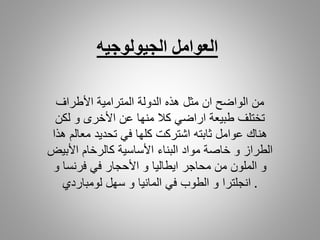 ‫الجيولوجيه‬ ‫العوامل‬
‫هذه‬ ‫مثل‬ ‫ان‬ ‫الواضح‬ ‫من‬‫الدولة‬‫األطراف‬ ‫المترامية‬
‫لكن‬ ‫و‬ ‫األخرى‬ ‫عن‬ ‫منها‬ ‫كال‬ ‫اراضي‬ ‫طبيعة‬ ‫تختلف‬
‫هذا‬ ‫معالم‬ ‫تحديد‬ ‫في‬ ‫كلها‬ ‫اشتركت‬ ‫ثابته‬ ‫عوامل‬ ‫هناك‬
‫و‬ ‫الطراز‬‫األبيض‬ ‫كالرخام‬ ‫األساسية‬ ‫البناء‬ ‫مواد‬ ‫خاصة‬
‫و‬ ‫فرنسا‬ ‫في‬ ‫األحجار‬ ‫و‬ ‫ايطاليا‬ ‫محاجر‬ ‫من‬ ‫الملون‬ ‫و‬
‫لومباردي‬ ‫سهل‬ ‫و‬ ‫المانيا‬ ‫في‬ ‫الطوب‬ ‫و‬ ‫انجلترا‬ .
 