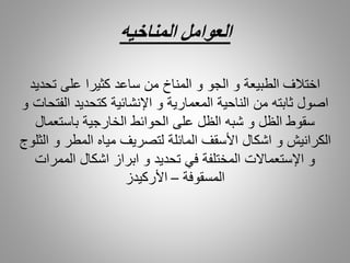 ‫المناخيه‬ ‫العوامل‬
‫اختالف‬‫تحديد‬ ‫على‬ ‫كثيرا‬ ‫ساعد‬ ‫من‬ ‫المناخ‬ ‫و‬ ‫الجو‬ ‫و‬ ‫الطبيعة‬
‫الفتحات‬ ‫كتحديد‬ ‫اإلنشائية‬ ‫و‬ ‫المعمارية‬ ‫الناحية‬ ‫من‬ ‫ثابته‬ ‫اصول‬‫و‬
‫باستعمال‬ ‫الخارجية‬ ‫الحوائط‬ ‫على‬ ‫الظل‬ ‫شبه‬ ‫و‬ ‫الظل‬ ‫سقوط‬
‫الثلو‬ ‫و‬ ‫المطر‬ ‫مياه‬ ‫لتصريف‬ ‫المائلة‬ ‫األسقف‬ ‫اشكال‬ ‫و‬ ‫الكرانيش‬‫ج‬
‫الممرات‬ ‫اشكال‬ ‫ابراز‬ ‫و‬ ‫تحديد‬ ‫في‬ ‫المختلفة‬ ‫اإلستعماالت‬ ‫و‬
‫المسقوفة‬–‫األركيدز‬
 