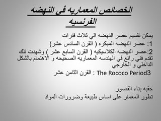 ‫النهضه‬ ‫في‬ ‫المعماريه‬ ‫الخصائص‬
‫الفرنسيه‬
‫فترات‬ ‫ثالث‬ ‫الي‬ ‫النهضه‬ ‫عصر‬ ‫تقسيم‬ ‫يمكن‬
1:‫المبكره‬ ‫النهضه‬ ‫عصر‬(‫عشر‬ ‫السادس‬ ‫القرن‬)
2:‫الكالسيكيه‬ ‫النهضه‬ ‫عصر‬(‫عشر‬ ‫السابع‬ ‫القرن‬)‫تلك‬ ‫وشهدت‬
‫بالشكل‬ ‫االهتمام‬ ‫و‬ ‫الصحيحه‬ ‫المعماريه‬ ‫الهندسه‬ ‫في‬ ‫رائع‬ ‫فني‬ ‫تقدم‬
‫الخارجي‬ ‫و‬ ‫الداخلي‬
:‫عشر‬ ‫الثامن‬ ‫القرن‬ The Rococo Period3
‫القصور‬ ‫بناء‬ ‫حقبه‬
‫تطور‬‫المواد‬ ‫وضرورات‬ ‫طبيعة‬ ‫اساس‬ ‫على‬ ‫المعمار‬
 