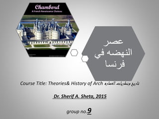 ‫العما‬‫ونظريات‬ ‫تاريخ‬‫ره‬Course Title: Theories& History of Arch
Dr. Sherif A. Sheta, 2015
group no.9
‫عصر‬
‫في‬ ‫النهضه‬
‫فرنسا‬
 