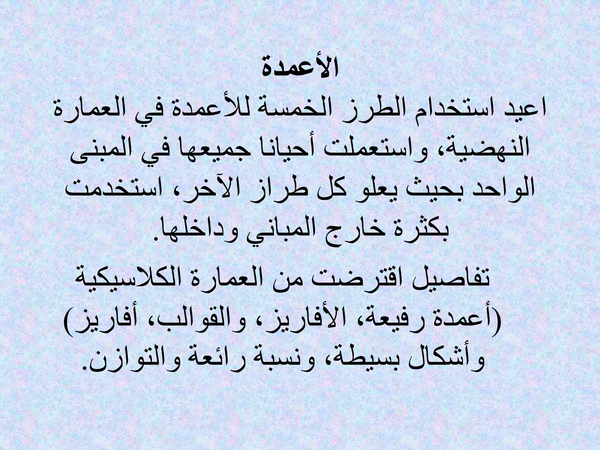 ‫األعمدة‬
‫العمارة‬ ‫في‬ ‫لألعمدة‬ ‫الخمسة‬ ‫الطرز‬ ‫استخدام‬ ‫اعيد‬
‫المبن‬ ‫في‬ ‫جميعها‬ ‫أحيانا‬ ‫واستعملت‬ ،‫النهضية‬‫ى‬
‫استخدمت‬ ،‫اآلخر‬ ‫طراز‬ ‫كل‬ ‫يعلو‬ ‫بحيث‬ ‫الواحد‬
‫وداخلها‬ ‫المباني‬ ‫خارج‬ ‫بكثرة‬.
‫الكالسيكية‬ ‫العمارة‬ ‫من‬ ‫اقترضت‬ ‫تفاصيل‬
(‫أفاريز‬ ،‫والقوالب‬ ،‫األفاريز‬ ،‫رفيعة‬ ‫أعمدة‬)
‫والتوازن‬ ‫رائعة‬ ‫ونسبة‬ ،‫بسيطة‬ ‫وأشكال‬.
 