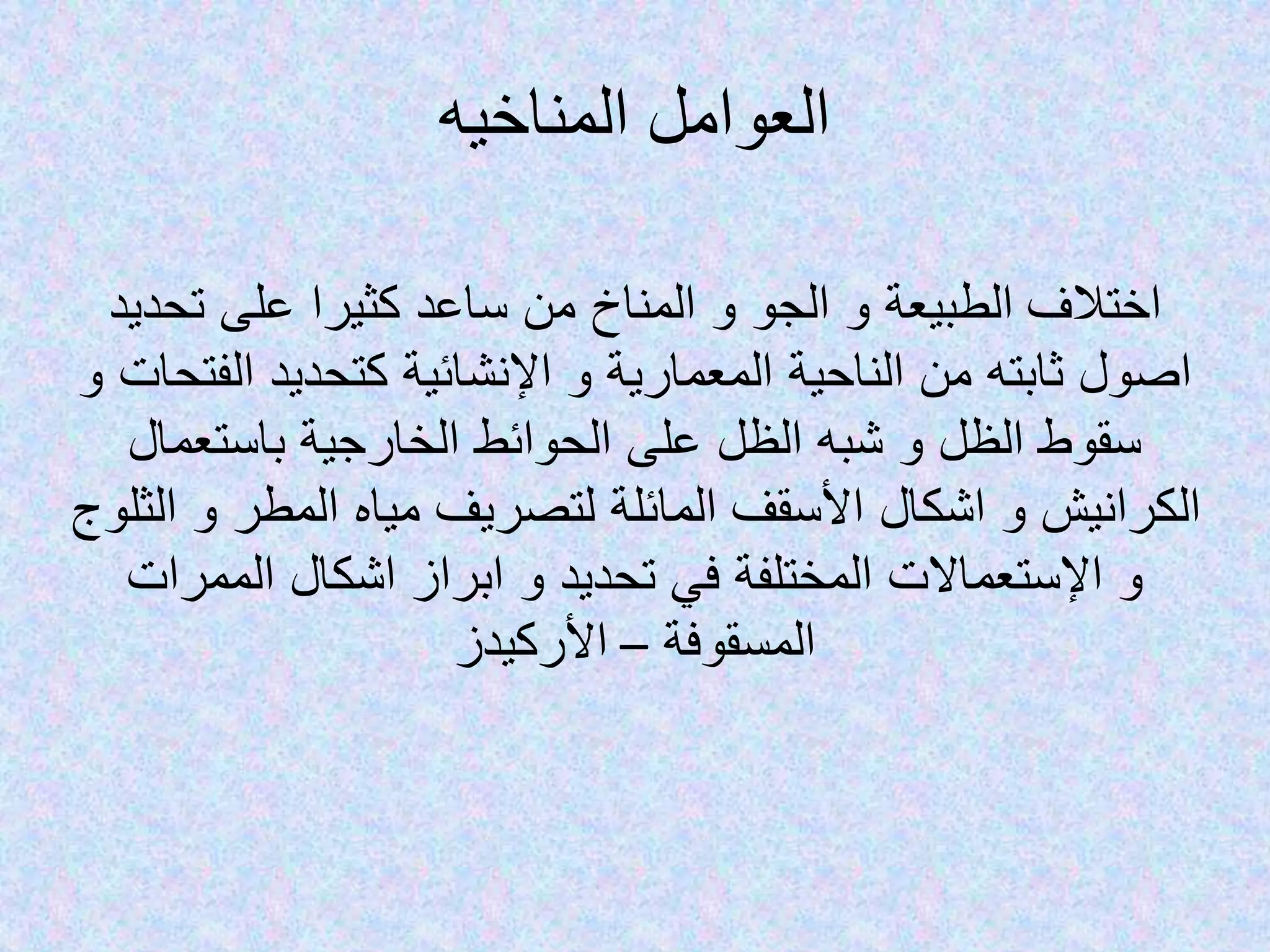 ‫المناخيه‬ ‫العوامل‬
‫اختالف‬‫تحديد‬ ‫على‬ ‫كثيرا‬ ‫ساعد‬ ‫من‬ ‫المناخ‬ ‫و‬ ‫الجو‬ ‫و‬ ‫الطبيعة‬
‫الفتحات‬ ‫كتحديد‬ ‫اإلنشائية‬ ‫و‬ ‫المعمارية‬ ‫الناحية‬ ‫من‬ ‫ثابته‬ ‫اصول‬‫و‬
‫باستعمال‬ ‫الخارجية‬ ‫الحوائط‬ ‫على‬ ‫الظل‬ ‫شبه‬ ‫و‬ ‫الظل‬ ‫سقوط‬
‫الثلو‬ ‫و‬ ‫المطر‬ ‫مياه‬ ‫لتصريف‬ ‫المائلة‬ ‫األسقف‬ ‫اشكال‬ ‫و‬ ‫الكرانيش‬‫ج‬
‫الممرات‬ ‫اشكال‬ ‫ابراز‬ ‫و‬ ‫تحديد‬ ‫في‬ ‫المختلفة‬ ‫اإلستعماالت‬ ‫و‬
‫المسقوفة‬–‫األركيدز‬
 