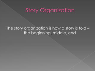 The story organization is how a story is told –
          the beginning, middle, end
 