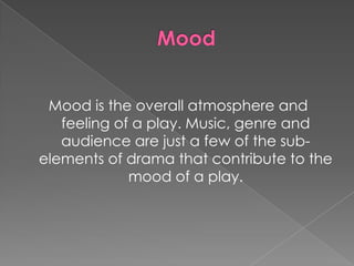 Mood is the overall atmosphere and
   feeling of a play. Music, genre and
   audience are just a few of the sub-
elements of drama that contribute to the
             mood of a play.
 