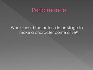 What should the actors do on stage to
   make a character come alive?
 