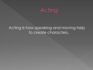 Acting Is how speaking and moving help
           to create characters.
 