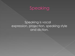 Speaking is vocal
expression, projection, speaking style
             and diction.
 