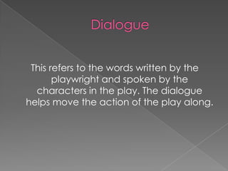 This refers to the words written by the
       playwright and spoken by the
  characters in the play. The dialogue
helps move the action of the play along.
 