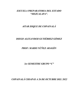 ESCUELA PREPARATORIA DEL ESTADO
“MEZCALAPA”.
AlTAR ZOQUE DE COPAINALÁ
DIEGO ALEXANDER GUTIÉRREZ GÓMEZ
PROF: MARIO NÚÑEZ ARAGÓN
3er SEMESTRE GRUPO “C”
COPAINALÁ CHIAPAS A 26 DE OCTUBRE DEL 2022
 