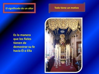 Todo tiene un motivoEl significado de un altarEs la manera que los fieles tienen de demostrar su fe hacia Él o Ella