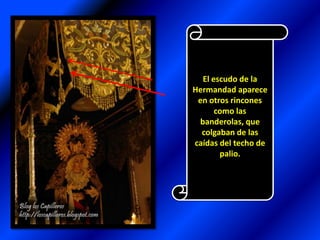 El escudo de la Hermandad aparece en otros rincones como las banderolas, que colgaban de las caídas del techo de palio.