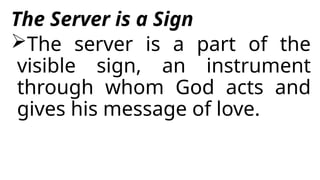 The Server is a Sign
The server is a part of the
visible sign, an instrument
through whom God acts and
gives his message of love.
 