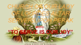 CHURCH OF OUR LADY
OF LOURDES ALTAR
SERVERS,IPOH PERAK
MOTO:-
“TO SERVE IS OUR JOY”
1
 