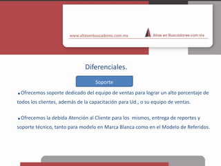 Diferenciales.Soporte.Ofrecemos soporte dedicado del equipo de ventas para lograr un alto porcentaje de todos los clientes, además de la capacitación para Ud., o su equipo de ventas..Ofrecemos la debida Atención al Cliente para los  mismos, entrega de reportes y soporte técnico, tanto para modelo en Marca Blanca como en el Modelo de Referidos.
