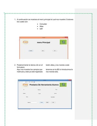1. A continuación se mostrara el menú principal el cual nos muestra 3 botones
los cuales son:
 Consultar
 Altas
 salir
2. Posteriormente le damos clic en el botón altas y nos manda a este
formulario:
Aquí nos muestra los campos que tenemos en la BD si introducimos la
matrícula y está ya está registrada nos manda esto.
 