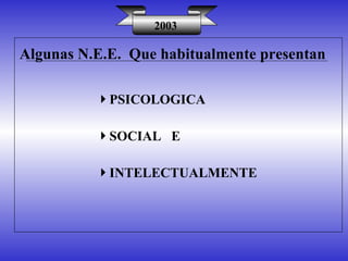 Algunas N.E.E.  Que habitualmente presentan 2003 PSICOLOGICA SOCIAL  E INTELECTUALMENTE 