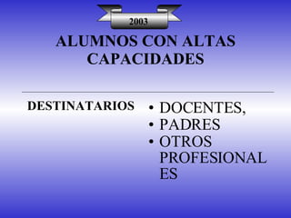 ALUMNOS CON ALTAS CAPACIDADES DESTINATARIOS DOCENTES,  PADRES OTROS PROFESIONALES 2003 