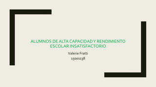 ALUMNOS DE ALTA CAPACIDADY RENDIMIENTO
ESCOLAR INSATISFACTORIO
Valerie Fratti
15001138
 