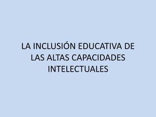 LA INCLUSIÓN EDUCATIVA DE
LAS ALTAS CAPACIDADES
INTELECTUALES
 