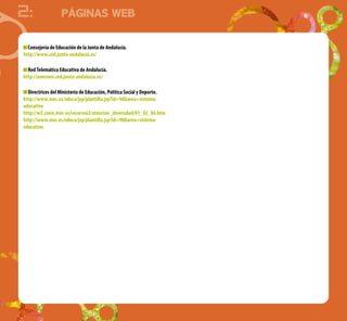 2: PÁGINAS WEB
Consejería de Educación de la Junta de Andalucía.
http://www.ced.junta-andalucia.es/
RedTelemática Educativa de Andalucía.
http://averroes.ced.junta-andalucia.es/
Directrices del Ministerio de Educación, Política Social y Deporte.
http://www.mec.es/educa/jsp/plantilla.jsp?id=98&area=sistema-
educativo
http://w3.cnice.mec.es/recursos2/atencion_diversidad/01_02_04.htm
http://www.mec.es/educa/jsp/plantilla.jsp?id=98&area=sistema-
educativo
 