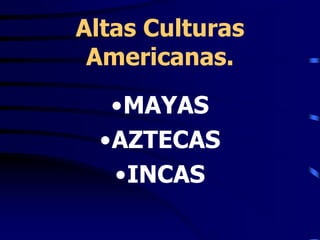 Altas Culturas 
Americanas. 
•MAYAS 
•AZTECAS 
•INCAS 
 