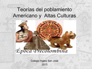 Teorías del poblamiento
Americano y Altas Culturas




       Colegio Ingles San José
                 2013
 