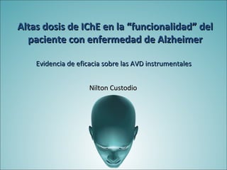 Altas dosis de IChE en la “funcionalidad” del
  paciente con enfermedad de Alzheimer

    Evidencia de eficacia sobre las AVD instrumentales


                     Nilton Custodio
 