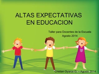 ALTAS EXPECTATIVAS 
EN EDUCACION 
Taller para Docentes de la Escuela 
Agosto 2014 
Cristian Oyarce G. – Agosto 2014 
 