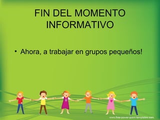 FIN DEL MOMENTO 
INFORMATIVO 
• Ahora, a trabajar en grupos pequeños! 
 