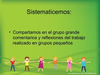 Sistematicemos: 
• Compartamos en el grupo grande 
comentarios y reflexiones del trabajo 
realizado en grupos pequeños 
 