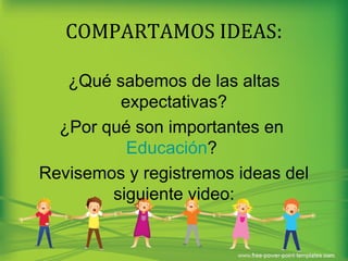 COMPARTAMOS IDEAS: 
¿Qué sabemos de las altas 
expectativas? 
¿Por qué son importantes en 
Educación? 
Revisemos y registremos ideas del 
siguiente video: 
 