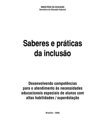 MINISTÉRIO DA EDUCAÇÃO
          Secretaria de Educação Especial




 Saberes e práticas
    da inclusão


    Desenvolvendo competências
 para o atendimento às necessidades
educacionais especiais de alunos com
   altas habilidades / superdotação


                 Brasília – 2006
 