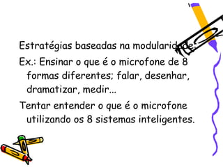 Estratégias baseadas na modularidade:
Ex.: Ensinar o que é o microfone de 8
 formas diferentes; falar, desenhar,
 dramatizar, medir...
Tentar entender o que é o microfone
 utilizando os 8 sistemas inteligentes.
 