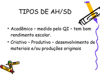 TIPOS DE AH/SD


    Acadêmico – medido pelo QI – tem bom
    rendimento escolar.

    Criativo – Produtivo – desenvolvimento de
    materiais e/ou produções originais
 