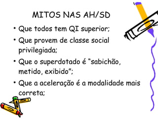 MITOS NAS AH/SD

    Que todos tem QI superior;

    Que provem de classe social
    privilegiada;

    Que o superdotado é “sabichão,
    metido, exibido”;

    Que a aceleração é a modalidade mais
    correta;
 