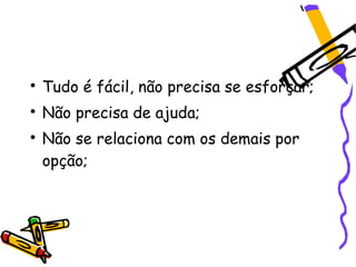 
    Tudo é fácil, não precisa se esforçar;

    Não precisa de ajuda;

    Não se relaciona com os demais por
    opção;
 