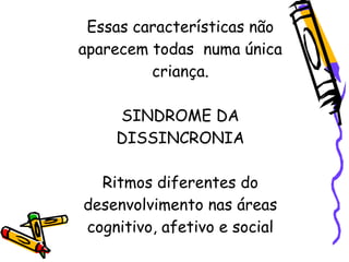 Essas características não
aparecem todas numa única
         criança.

    SINDROME DA
    DISSINCRONIA

  Ritmos diferentes do
desenvolvimento nas áreas
cognitivo, afetivo e social
 