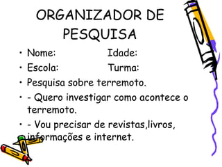 ORGANIZADOR DE
      PESQUISA
• Nome:             Idade:
• Escola:           Turma:
• Pesquisa sobre terremoto.
• - Quero ...