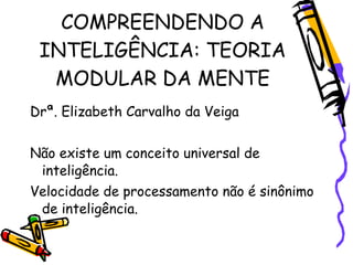 COMPREENDENDO A
 INTELIGÊNCIA: TEORIA
  MODULAR DA MENTE
Drª. Elizabeth Carvalho da Veiga


Não existe um conceito universal de
 inteligência.
Velocidade de processamento não é sinônimo
 de inteligência.
 