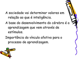 A sociedade vai determinar valores em
 relação ao que é inteligência.
A base do desenvolvimento do cérebro é a
 aprendizag...