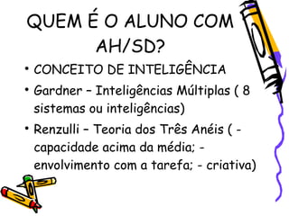 QUEM É O ALUNO COM
      AH/SD?

    CONCEITO DE INTELIGÊNCIA

    Gardner – Inteligências Múltiplas ( 8
    sistemas ou...