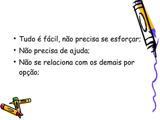 
    Tudo é fácil, não precisa se esforçar;

    Não precisa de ajuda;

    Não se relaciona com os demais por
    opção;
 