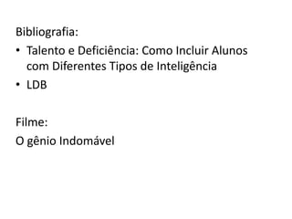 Bibliografia:
• Talento e Deficiência: Como Incluir Alunos
com Diferentes Tipos de Inteligência
• LDB
Filme:
O gênio Indomável
 