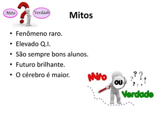 Mitos
• Fenômeno raro.
• Elevado Q.I.
• São sempre bons alunos.
• Futuro brilhante.
• O cérebro é maior.
 