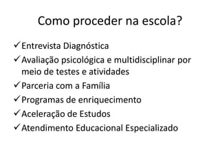 Como proceder na escola?
Entrevista Diagnóstica
Avaliação psicológica e multidisciplinar por
meio de testes e atividades
Parceria com a Família
Programas de enriquecimento
Aceleração de Estudos
Atendimento Educacional Especializado
 
