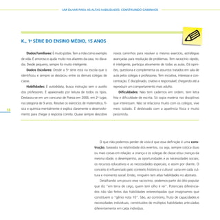 18
UM OLHAR PARA AS ALTAS HABILIDADES: CONSTRUINDO CAMINHOS
O que não podemos perder de vista é que essa definição é uma cons-
trução, baseada na relatividade dos eventos, ou seja, sempre coloca duas
ou mais coisas em relação: a criança e os colegas de classe e/ou crianças da
mesma idade; o desempenho, as oportunidades e as necessidades sociais;
os recursos educativos e as necessidades especiais; e assim por diante. O
conceito é influenciado pelo contexto histórico e cultural: varia em cada cul-
tura e momento social. Então, ninguém tem altas habilidades no abstrato.
Detalhando um pouco esse raciocínio, podemos partir do dito popular
que diz “em terra de cego, quem tem olho é rei”. Potenciais diferencia-
dos não são feitos das habilidades estereotipadas que imaginamos que
constituem o “gênio nota 10”. São, ao contrário, fruto de capacidades e
necessidades individuais, constituídos de múltiplas habilidades articuladas
diferentemente em cada indivíduo.
K., 1a
SÉRIE DO ENSINO MÉDIO, 15 ANOS
Dados Familiares: É muito pobre. Tem a mãe como exemplo
de vida. É amoroso e ajuda muito nos afazeres da casa, no dia-a-
dia. Desde pequeno, sempre foi muito inteligente.
Dados Escolares: Desde a 5a
série está na escola que o
identificou e sempre se destacou entre os demais colegas de
classe.
Habilidades: É autodidata, busca instrução sem o auxílio
dos professores. É apaixonado por leitura de todos os tipos.
Destacou-se em um concurso de Poesia em 2006, em 2o
lugar,
na categoria de 9 anos. Resolve os exercícios de matemática, fí-
sica e química mentalmente e explica claramente o desenvolvi-
mento para chegar à resposta correta. Quase sempre descobre
novos caminhos para resolver o mesmo exercício, estratégias
avançadas para resolução de problemas. Tem raciocínio rápido,
é inteligente, participa ativamente de todas as aulas. Dá opini-
ões, questiona e complementa os assuntos tratados em sala de
aula pelos colegas e professores. Tem iniciativa, interesse e con-
centração. É disciplinado, criativo e responsável, chegando até a
reproduzir um comportamento mais adulto.
Dificuldades: Não tem cadernos em ordem, tem letra
feia e dificuldade de escrita. Só copia matéria nas disciplinas
que interessam. Não se relaciona muito com os colegas, vive
meio isolado. É desleixado com a aparência física e muito
pessimista.
 