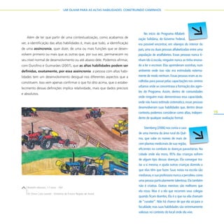 19
UM OLHAR PARA AS ALTAS HABILIDADES: CONSTRUINDO CAMINHOS
No início do Programa Alfabeti-
zação Solidária, do Governo Federal,
era possível encontrar, em vilarejos do interior do
país, uma ou duas pessoas alfabetizadas entre uma
população de analfabetos. Essas pessoas nunca ti-
nham ido à escola, ninguém nunca as tinha ensina-
do a ler e escrever. Elas aprenderam sozinhas, num
ambiente onde isso não era estimulado externa-
mente de modo nenhum. Essas pessoas eram as es-
colhidas para passar pelas capacitações nos centros
urbanos onde se concentrava a formação dos agen-
tes do Programa. Assim, dentro de comunidades
onde ninguém mais demonstrava essa capacidade,
onde não havia estímulo sistemático, essas pessoas
desenvolveram suas habilidades que, dentro desse
contexto, podemos considerar como altas, indepen-
dente de qualquer avaliação formal.
Sternberg (2006) nos conta o caso
de uma menina da área rural do Quê-
nia, que sabe os nomes de mais de
cem plantas medicinais de sua região,
eficientes no combate às doenças parasitárias. Na
cidade onde ela mora, 95% das crianças sofrem
de algum tipo dessas doenças. Ela consegue tra-
tar a si mesma, e ajuda outras crianças dizendo o
que elas têm que fazer. Suas notas na escola são
medianas, e sua professora nunca a percebeu como
uma pessoa particularmente talentosa. Ela também
não é criativa. Outras meninas são melhores que
ela nisso. Mas é a ela que recorrem seus colegas
quando ficam doentes. Ela é o que na vila chamam
de “curador”. Não há chance de que ela vá para a
faculdade, mas suas habilidades são extremamente
valiosas no contexto do local onde ela vive.
Além de ter que partir de uma contextualização, como acabamos de
ver, a identificação das altas habilidades é, mais que tudo, a identificação
de uma assincronia, quer dizer, de uma ou mais funções que se desen-
volvem primeiro ou mais que as outras que, por sua vez, permanecem no
seu nível normal de desenvolvimento ou até abaixo dele. Podemos afirmar,
com Ourofino e Guimarães (2007), que as altas habilidades podem ser
definidas, exatamente, por essa assincronia: a pessoa com altas habi-
lidades tem um desenvolvimento desigual nos diferentes aspectos que a
constituem. Isso vem apenas confirmar o que foi dito acima, que o estabe-
lecimento dessas definições implica relatividade, mais que dados precisos
e absolutos.
zação Solidária, do Governo Federal,
Rodolfo Marson, 17 anos – EM
EE Dona Cota Leonel – Diretoria de Ensino Região de Avaré
 