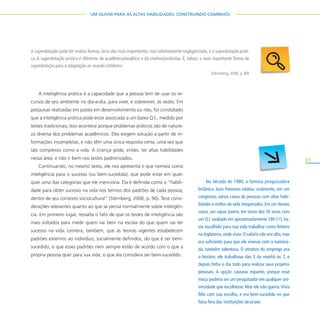 31
UM OLHAR PARA AS ALTAS HABILIDADES: CONSTRUINDO CAMINHOS
A inteligência prática é a capacidade que a pessoa tem de usar os re-
cursos de seu ambiente no dia-a-dia, para viver, e sobreviver, às vezes. Em
pesquisas realizadas em países em desenvolvimento ou não, foi constatado
que a inteligência prática pode estar associada a um baixo Q.I., medido por
testes tradicionais. Isso acontece porque problemas práticos são de nature-
za diversa dos problemas acadêmicos. Eles exigem solução a partir de in-
formações incompletas, e não têm uma única resposta certa, uma vez que
são complexos como a vida. A criança pode, então, ter altas habilidades
nessa área, e não ir bem nos testes padronizados.
Continuando, no mesmo texto, ele nos apresenta o que nomeia como
inteligência para o sucesso (ou bem-sucedida), que pode estar em qual-
quer uma das categorias que ele menciona. Ela é definida como a “habili-
dade para obter sucesso na vida nos termos dos padrões de cada pessoa,
dentro de seu contexto sociocultural” (Sternberg, 2006, p. 90). Tece consi-
derações relevantes quanto ao que se pensa normalmente sobre inteligên-
cia. Em primeiro lugar, ressalta o fato de que os testes de inteligência são
mais voltados para medir quem vai bem na escola do que quem vai ter
sucesso na vida. Lembra, também, que as teorias vigentes estabelecem
padrões externos ao indivíduo, socialmente definidos, do que é ser bem-
sucedido, e que esses padrões nem sempre estão de acordo com o que a
própria pessoa quer para sua vida, o que ela considera ser bem-sucedido.
A superdotação pode ter muitas formas. Uma das mais importantes, mas relativamente negligenciada, é a superdotação práti-
ca. A superdotação prática é diferente da acadêmica/analítica e da criativa/produtiva. É, talvez, a mais importante forma de
superdotação para a adaptação ao mundo cotidiano.
(Sternberg, 2006, p. 89)
Na década de 1980, a famosa pesquisadora
britânica Joan Freeman relatou oralmente, em um
congresso, vários casos de pessoas com altas habi-
lidades e estilos de vida inesperados. Em um desses
casos, um rapaz jovem, em torno dos 30 anos, com
um Q.I. avaliado em aproximadamente 180 (!!), ha-
via escolhido para sua vida trabalhar como leiteiro
na Inglaterra,onde vivia.O salário não era alto,mas
era suficiente para que ele vivesse com a namora-
da, também talentosa. O atrativo do emprego era
o horário: ele trabalhava das 3 da manhã às 7, e
depois tinha o dia todo para realizar seus projetos
pessoais. A opção causava espanto, porque esse
moço poderia ser um pesquisador em qualquer uni-
versidade que escolhesse. Mas ele não queria.Vivia
feliz com sua escolha, e era bem-sucedido no que
fazia fora das instituições de praxe.
 