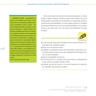 60
UM OLHAR PARA AS ALTAS HABILIDADES: CONSTRUINDO CAMINHOS
Dentro do ambiente mais próximo de muitos dos educadores, em muitas
escolas e regiões, podemos reconhecer algumas das iniciativas que já são
levadas adiante e que podem ser consideradas como apropriadas ao desen-
volvimento das altas habilidades. Em muitos lugares já existem as condições
para prestar atendimento aos alunos com altas habilidades, e isso, de certo
modo, já vem sendo feito, sem que tivesse sido devidamente nomeado
até agora.
Conscientização através das orientações técnicas para professores e co-
ordenadores das Unidades Escolares.
Espaço físico em algumas escolas.
Atividades e materiais das Escolas de Tempo Integral, oferecidos em tur-
nos diferenciados. Empenho em mudar a legislação. Identificação de alu-
nos com altas habilidades.
Algumas possibilidades de parcerias.
As oficinas das ETIs e o programa Escola da Família, na elaboração de
cursos, oficinas e atividades voltadas ao PAH.
Utilização das salas de recursos, nos mesmos moldes das já existentes,
com atividades organizadas por projetos.
SUPERAÇÃO JOVEM – Desenvolvido em
parceria com o Instituto Ayrton Senna, o Supe-
rAção Jovem atua na educação complementar à
escola, estimulando os jovens a buscar – por
meio de projetos realizados em equipes e com o
apoio dos educadores – soluções criativas e efi-
cazes para os problemas da escola e da comunida-
de. Os projetos são inscritos no Game Superação,
uma estratégia interativa em que meninos e me-
ninas, além de transformarem a realidade, ad-
quirem conhecimentos e desenvolvem habilida-
des para atuar como pessoas,cidadãos e futuros
profissionais na sociedade globalizada do sécu-
lo 21. O SuperAção Jovem foi adotado em 2003
como política pública na rede estadual de ensi-
no de São, como parte dos programas Escola da
Família e Escola de Tempo Integral, do Governo
do Estado, impactando 150 mil jovens de 1600
escolas.
Fonte: www.superacaojovem.org.br
Danilo Eduardo de Campus Raul, 7a
série
Escola Municipal de Ensino Supletivo – Diretoria de Ensino Região Botucatu
Releitura – “Retirantes”, Cândido Portinari
 
