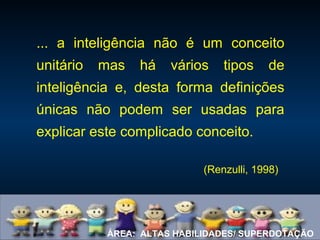 ÁREA: ALTAS HABILIDADES/ SUPERDOTAÇÃO
... a inteligência não é um conceito
unitário mas há vários tipos de
inteligência e, desta forma definições
únicas não podem ser usadas para
explicar este complicado conceito.
(Renzulli, 1998)
 